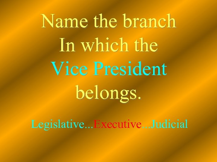 Name the branch In which the Vice President belongs. Legislative. . . Executive. .