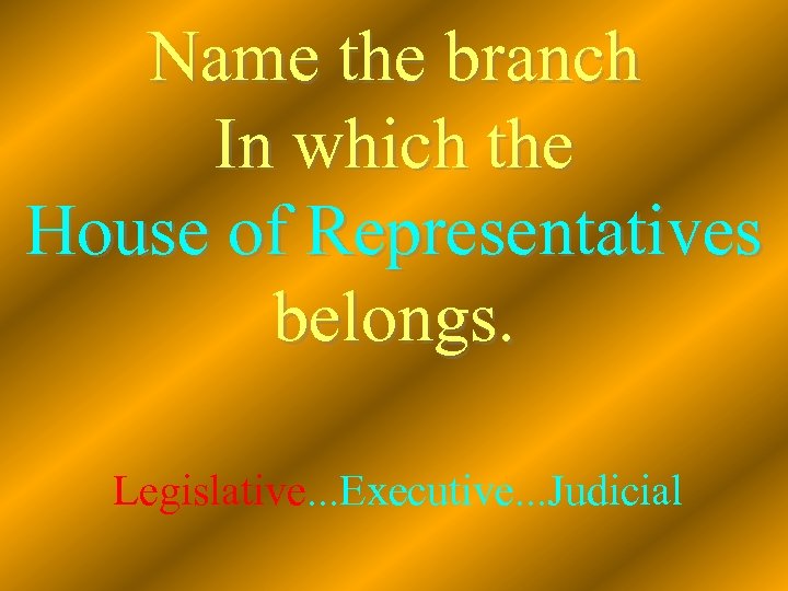 Name the branch In which the House of Representatives belongs. Legislative. . . Executive.