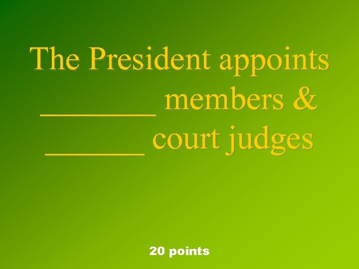 The President appoints _______ members & ______ court judges 20 points 