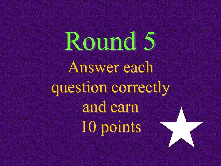 Round 5 Answer each question correctly and earn 10 points 