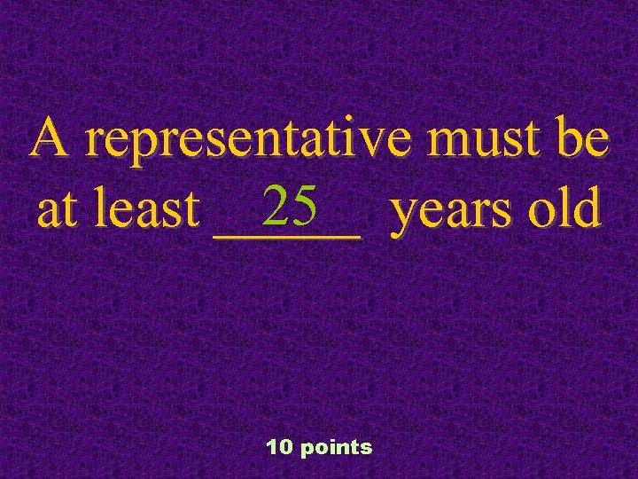 A representative must be 25 at least _____ years old 10 points 