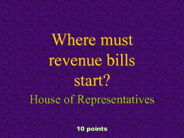 Where must revenue bills start? House of Representatives 10 points 