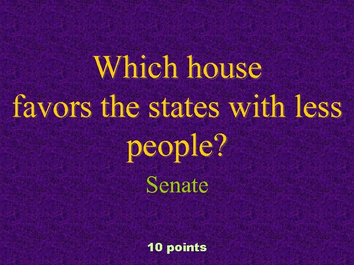 Which house favors the states with less people? Senate 10 points 