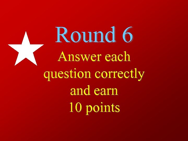 Round 6 Answer each question correctly and earn 10 points 