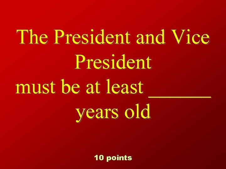 The President and Vice President must be at least ______ years old 10 points