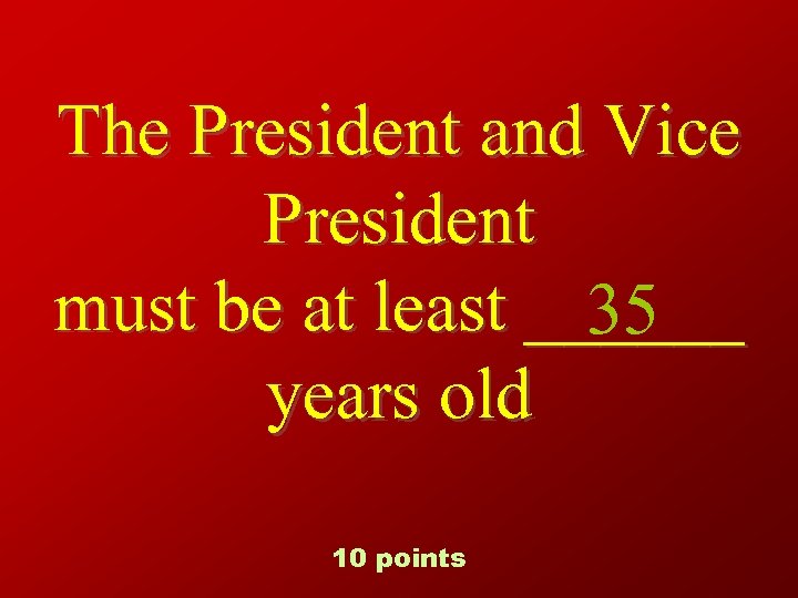 The President and Vice President must be at least ______ 35 years old 10