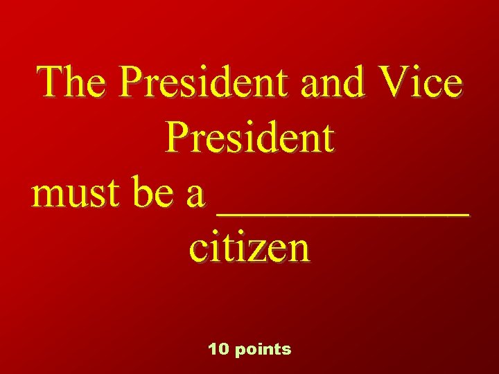 The President and Vice President must be a ______ citizen 10 points 