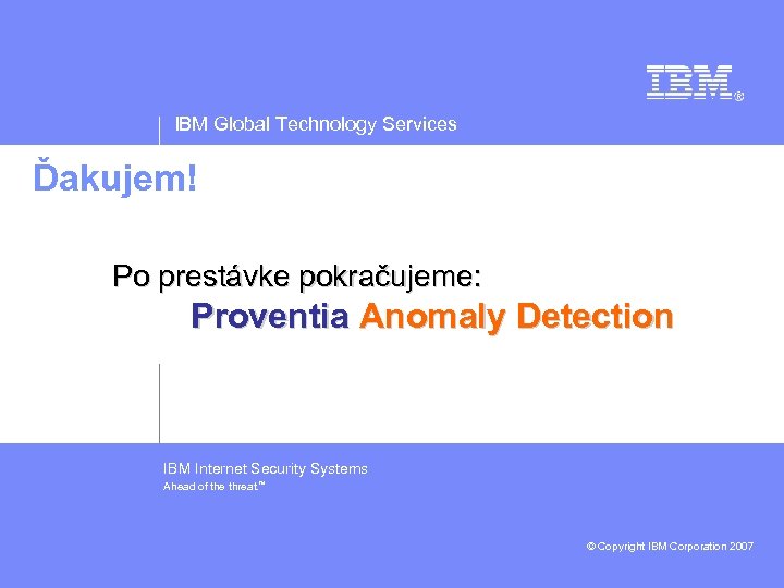 IBM Global Technology Services Ďakujem! Po prestávke pokračujeme: Proventia Anomaly Detection IBM Internet Security