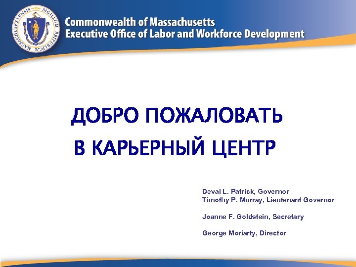 ДОБРО ПОЖАЛОВАТЬ В КАРЬЕРНЫЙ ЦЕНТР Deval L. Patrick, Governor Timothy P. Murray, Lieutenant Governor