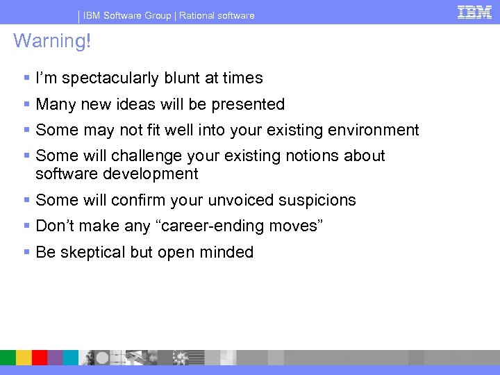 IBM Software Group | Rational software Warning! § I’m spectacularly blunt at times §