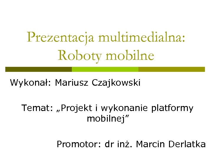 Prezentacja multimedialna: Roboty mobilne Wykonał: Mariusz Czajkowski Temat: „Projekt i wykonanie platformy mobilnej” Promotor: