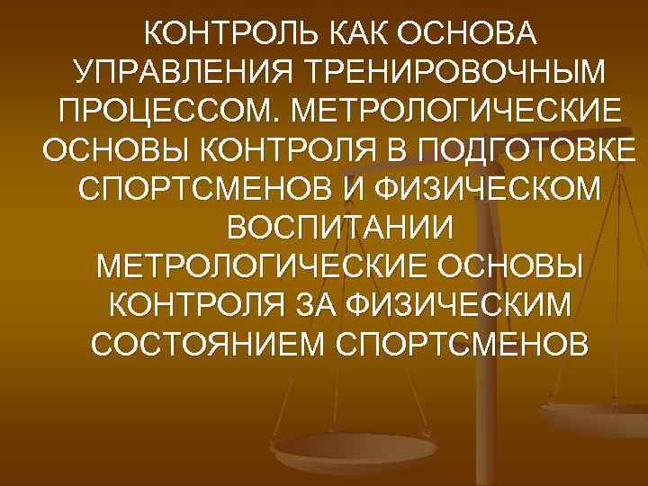 КОНТРОЛЬ КАК ОСНОВА УПРАВЛЕНИЯ ТРЕНИРОВОЧНЫМ ПРОЦЕССОМ. МЕТРОЛОГИЧЕСКИЕ ОСНОВЫ КОНТРОЛЯ В ПОДГОТОВКЕ СПОРТСМЕНОВ И ФИЗИЧЕСКОМ