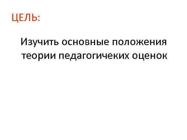 ЦЕЛЬ: Изучить основные положения теории педагогичеких оценок 