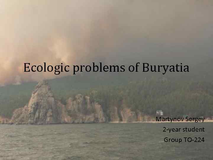 Ecologic problems of Buryatia Martynov Sergey 2 -year student Group TO-224 