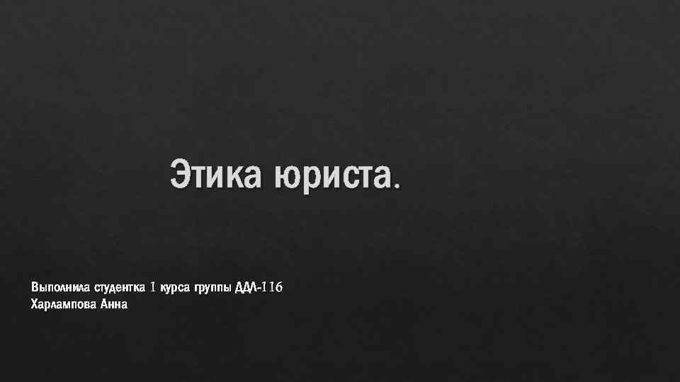 Этика юриста. Выполнила студентка 1 курса группы ДДЛ-116 Харлампова Анна 