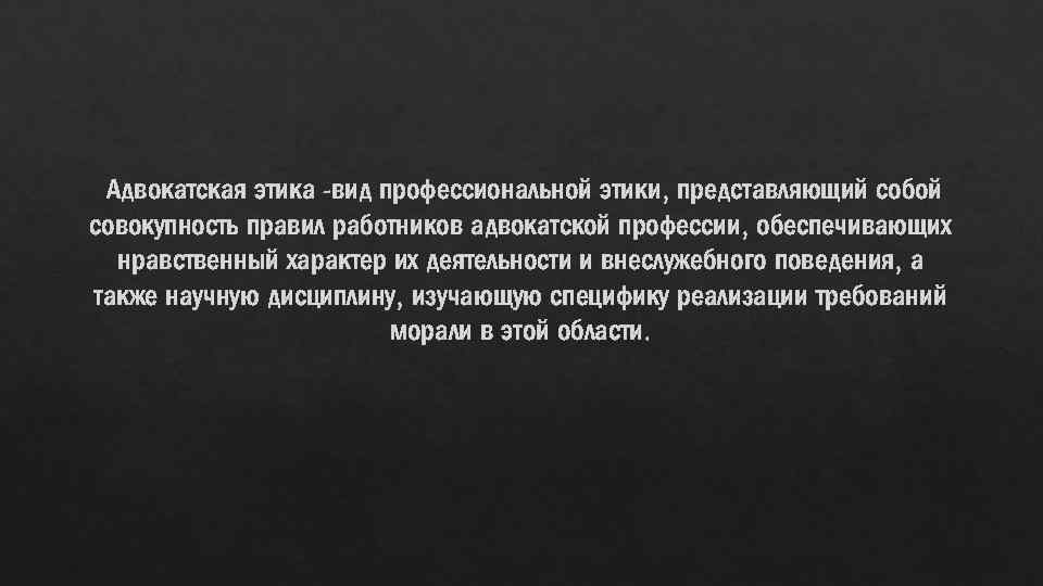 Адвокатская этика -вид профессиональной этики, представляющий собой совокупность правил работников адвокатской профессии, обеспечивающих нравственный