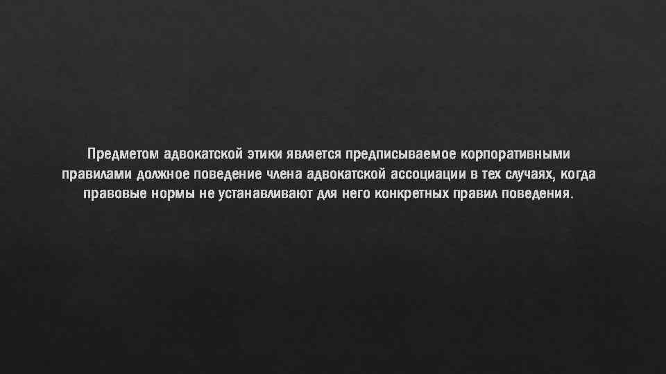 Предметом адвокатской этики является предписываемое корпоративными правилами должное поведение члена адвокатской ассоциации в тех