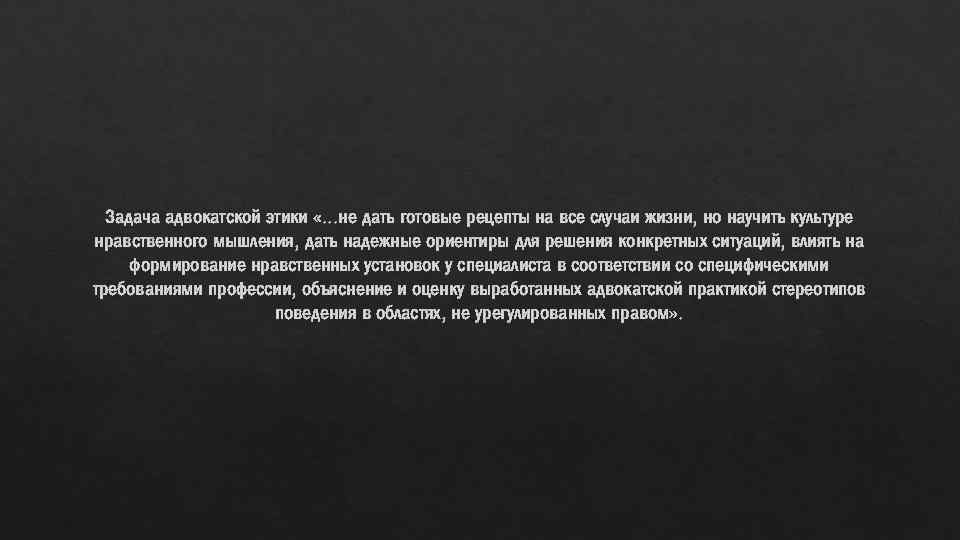 Задача адвокатской этики «. . . не дать готовые рецепты на все случаи жизни,