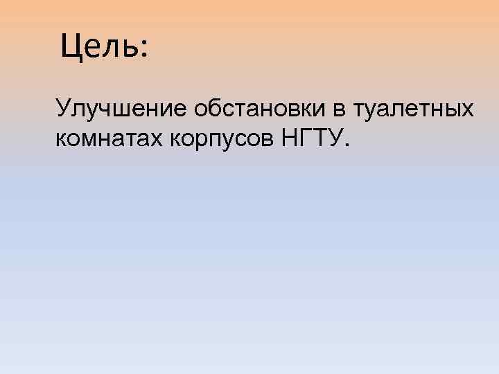 Цель: Улучшение обстановки в туалетных комнатах корпусов НГТУ. 