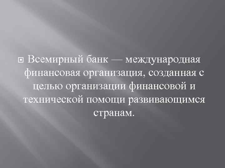 Всемирный банк — международная финансовая организация, созданная с целью организации финансовой и технической помощи