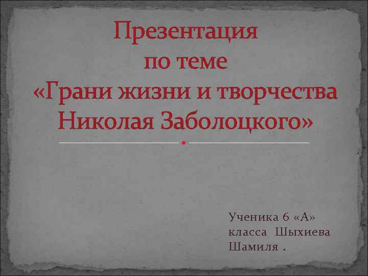Презентация по теме «Грани жизни и творчества Николая Заболоцкого» Ученика 6 «А» класса Шыхиева