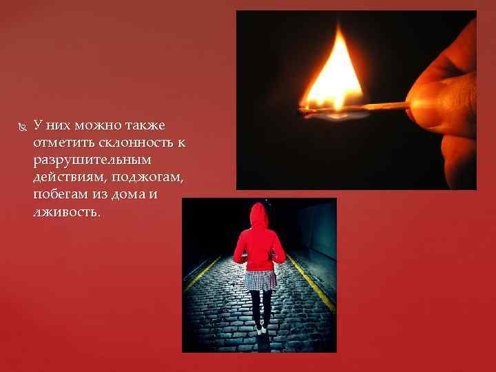  У них можно также отметить склонность к разрушительным действиям, поджогам, побегам из дома