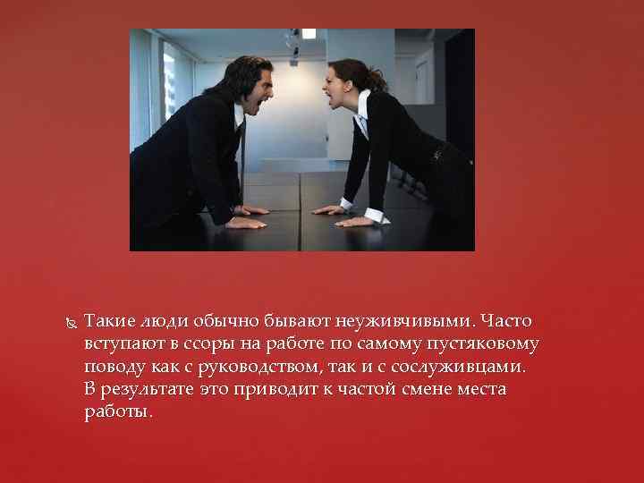  Такие люди обычно бывают неуживчивыми. Часто вступают в ссоры на работе по самому