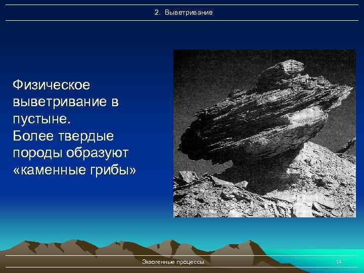 2. Выветривание Физическое выветривание в пустыне. Более твердые породы образуют «каменные грибы» Экзогенные процессы