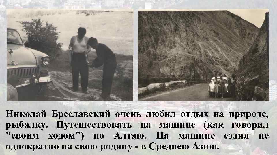 Николай Бреславский очень любил отдых на природе, рыбалку. Путешествовать на машине (как говорил "своим