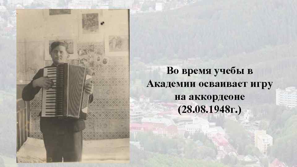 Во время учебы в Академии осваивает игру на аккордеоне (28. 08. 1948 г. )