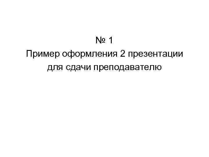 № 1 Пример оформления 2 презентации для сдачи преподавателю 