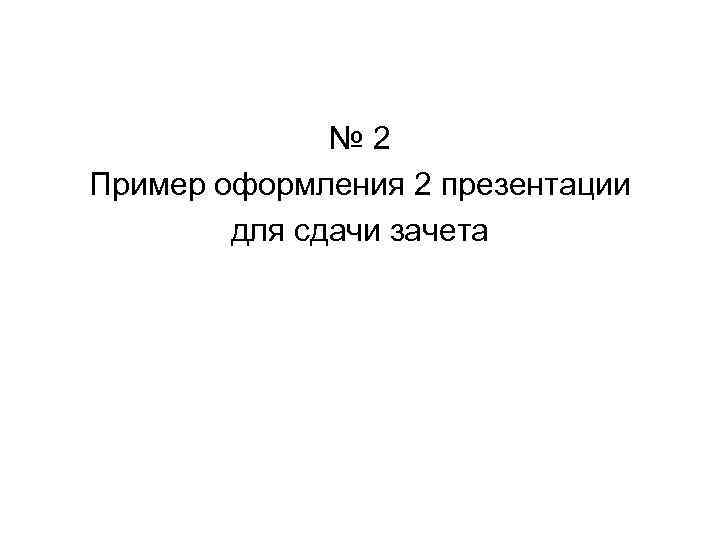 № 2 Пример оформления 2 презентации для сдачи зачета 