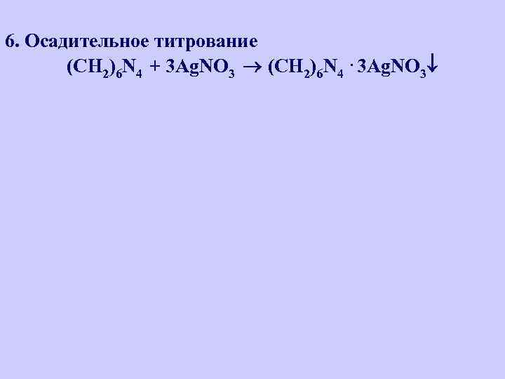 6. Осадительное титрование (CH 2)6 N 4 + 3 Аg. NО 3 (CH 2)6