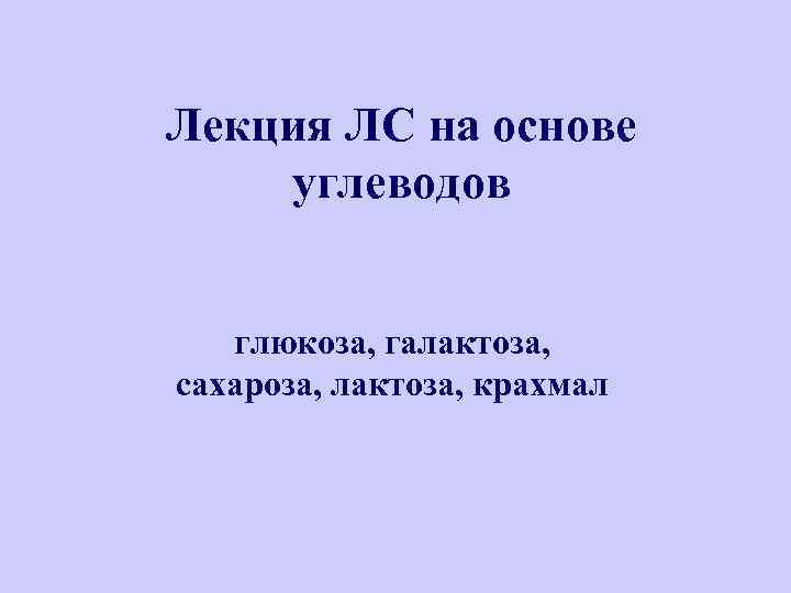 Лекция ЛС на основе углеводов глюкоза, галактоза, сахароза, лактоза, крахмал 