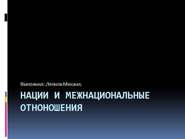 Выполнил: Леонов Михаил. НАЦИИ И МЕЖНАЦИОНАЛЬНЫЕ ОТНОНОШЕНИЯ 