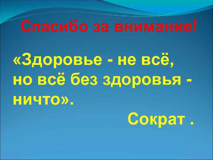 Спасибо за внимание! «Здоровье - не всё, но всё без здоровья ничто» . Сократ.