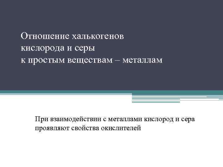 Отношение халькогенов кислорода и серы к простым веществам – металлам При взаимодействии с металлами