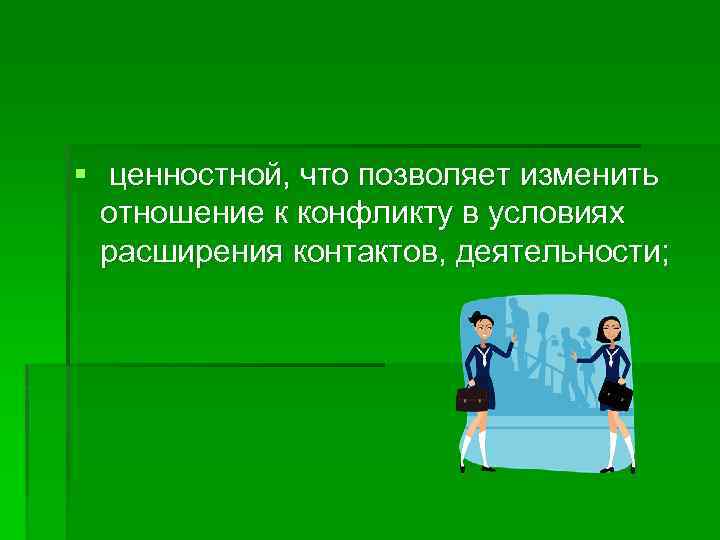 § ценностной, что позволяет изменить отношение к конфликту в условиях расширения контактов, деятельности; 