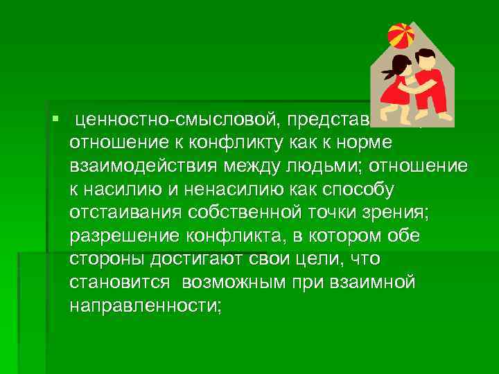 § ценностно-смысловой, представляющий отношение к конфликту как к норме взаимодействия между людьми; отношение к