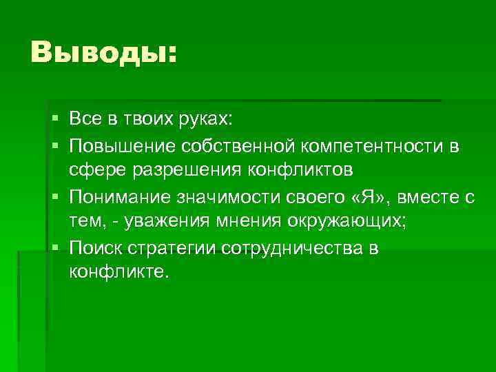Выводы: § Все в твоих руках: § Повышение собственной компетентности в сфере разрешения конфликтов
