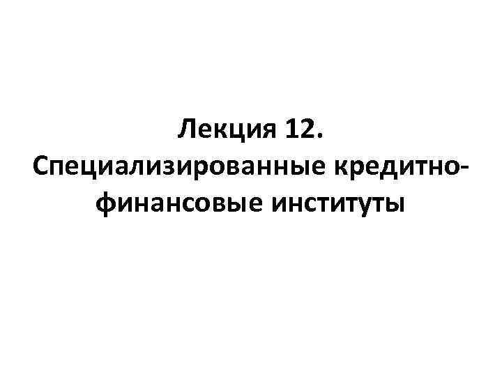 Лекция 12. Специализированные кредитнофинансовые институты 