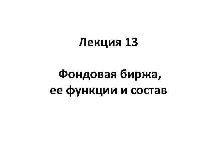 Лекция 13 Фондовая биржа, ее функции и состав 