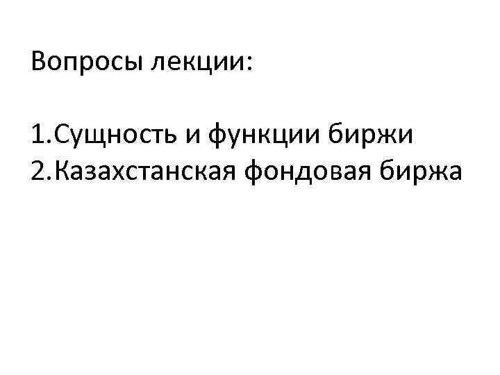 Вопросы лекции: 1. Сущность и функции биржи 2. Казахстанская фондовая биржа 