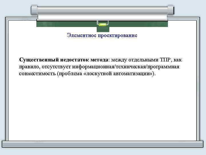 Элементное проектирование Существенный недостаток метода: между отдельными ТПР, как правило, отсутствует информационная/техническая/программная совместимость (проблема