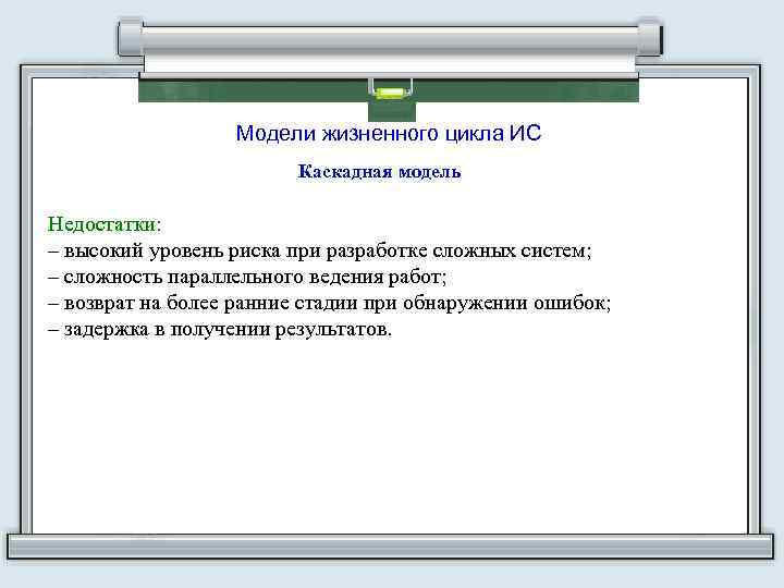 Модели жизненного цикла ИС Каскадная модель Недостатки: – высокий уровень риска при разработке сложных