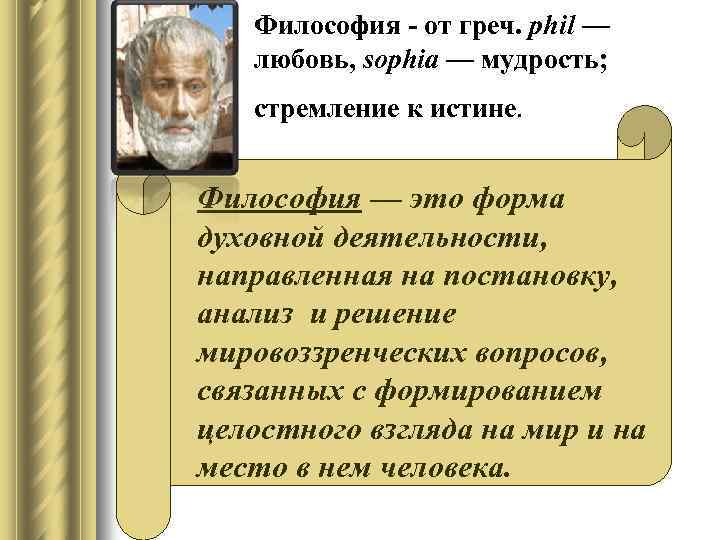 Философия - от греч. phil — любовь, sophia — мудрость; стремление к истине. Философия