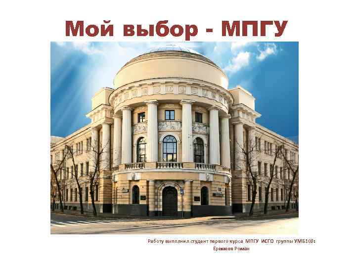 Мой выбор - МПГУ Работу выполнил студент первого курса МПГУ ИСГО группы УМБ 108: