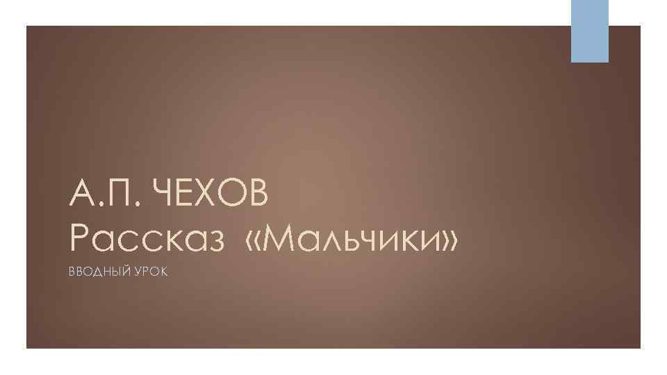 А. П. ЧЕХОВ Рассказ «Мальчики» ВВОДНЫЙ УРОК 