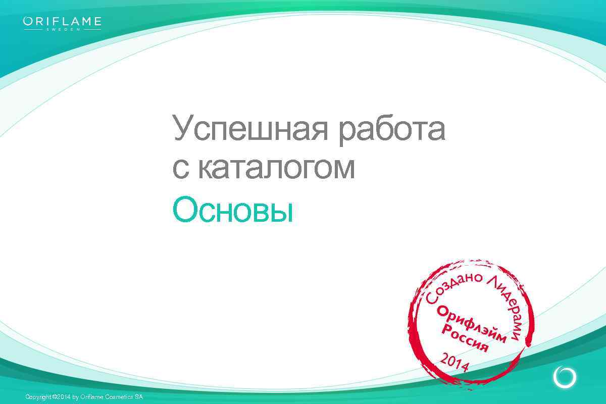 Успешная работа с каталогом Основы Copyright © 2014 by Oriflame Cosmetics SA 