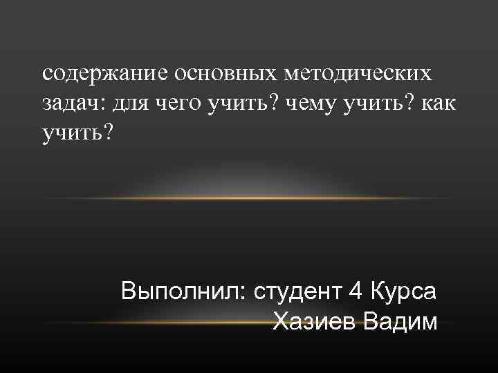 содержание основных методических задач: для чего учить? чему учить? как учить? Выполнил: студент 4